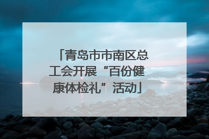 青岛市市南区总工会开展“百份健康体检礼”活动