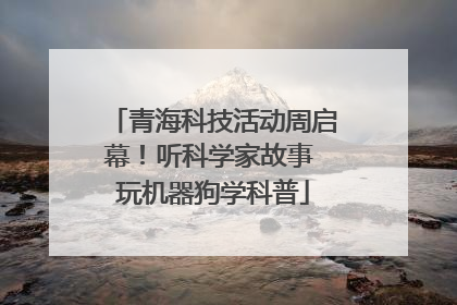 青海科技活动周启幕！听科学家故事 玩机器狗学科普