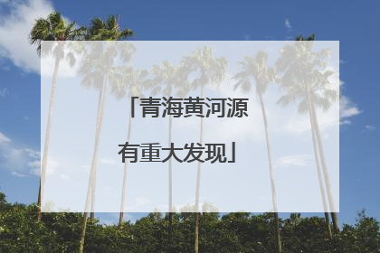 青海黄河源有重大发现