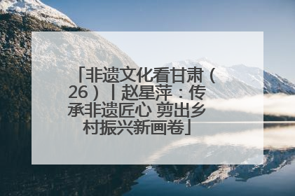 非遗文化看甘肃（26）丨赵星萍：传承非遗匠心 剪出乡村振兴新画卷