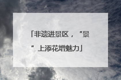 非遗进景区，“景”上添花增魅力