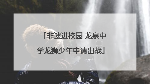 非遗进校园 龙泉中学龙狮少年申请出战