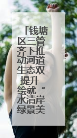 钱塘区三管齐下推动河道生态双提升 绘就“水清岸绿景美”新画卷