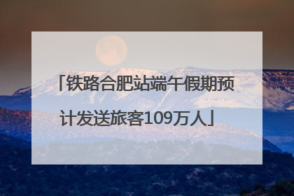 铁路合肥站端午假期预计发送旅客109万人