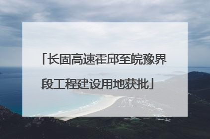 长固高速霍邱至皖豫界段工程建设用地获批