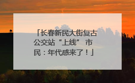 长春新民大街复古公交站“上线” 市民：年代感来了！