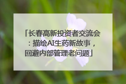 长春高新投资者交流会：描绘AI生药新故事，回避内部管理老问题