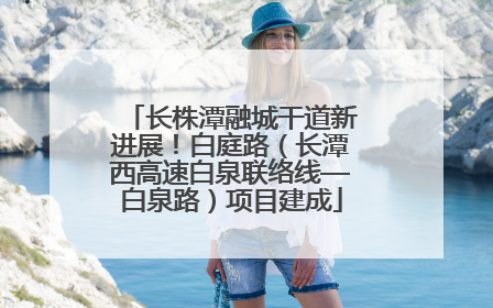 长株潭融城干道新进展！白庭路（长潭西高速白泉联络线—白泉路）项目建成