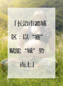 长治市潞城区：以“赛”赋能“城”势而上