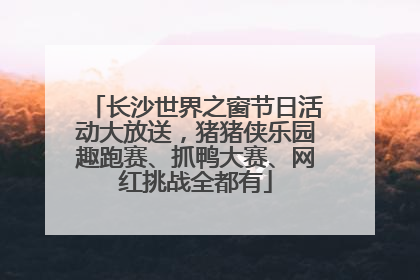 长沙世界之窗节日活动大放送，猪猪侠乐园趣跑赛、抓鸭大赛、网红挑战全都有