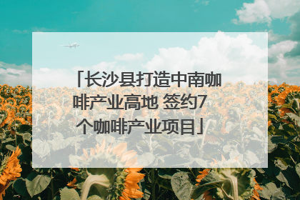 长沙县打造中南咖啡产业高地 签约7个咖啡产业项目
