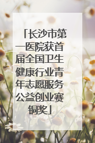 长沙市第一医院获首届全国卫生健康行业青年志愿服务公益创业赛铜奖