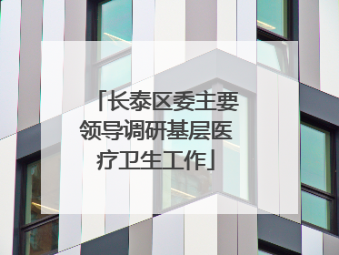 长泰区委主要领导调研基层医疗卫生工作