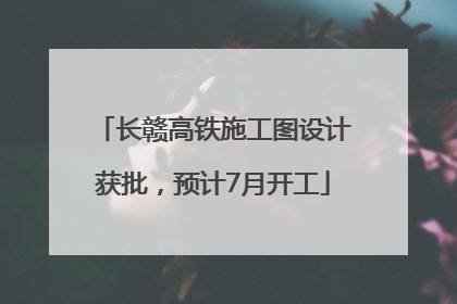 长赣高铁施工图设计获批，预计7月开工