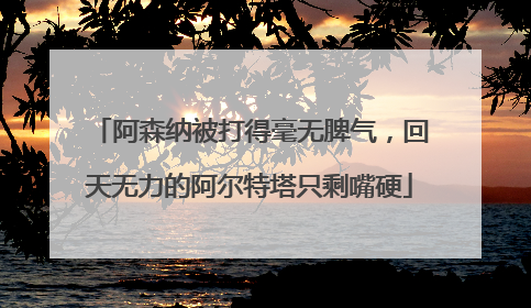 阿森纳被打得毫无脾气，回天无力的阿尔特塔只剩嘴硬