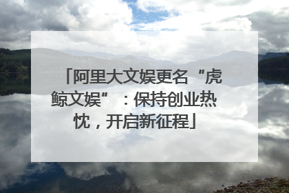 阿里大文娱更名“虎鲸文娱”：保持创业热忱，开启新征程