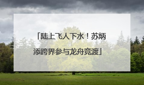 陆上飞人下水！苏炳添跨界参与龙舟竞渡