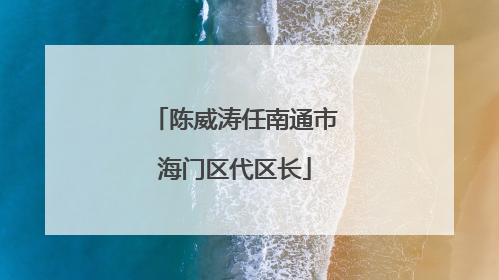 陈威涛任南通市海门区代区长