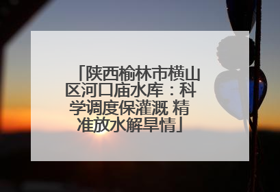 陕西榆林市横山区河口庙水库：科学调度保灌溉 精准放水解旱情