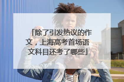 除了引发热议的作文，上海高考首场语文科目还考了哪些