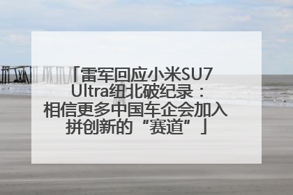 雷军回应小米SU7 Ultra纽北破纪录：相信更多中国车企会加入拼创新的“赛道”
