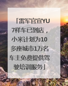 雷军官宣YU7样车已到店，小米计划为10多座城市1万名车主免费提供驾驶培训服务
