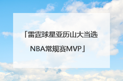雷霆球星亚历山大当选NBA常规赛MVP