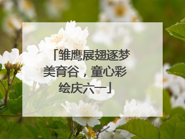 雏鹰展翅逐梦美育谷，童心彩绘庆六一