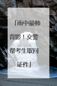 雨中最帅背影！交警帮考生取回证件