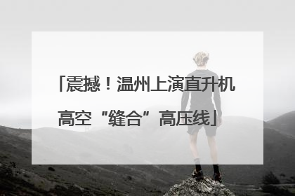 震撼！温州上演直升机高空“缝合”高压线