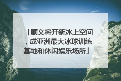 顺义将开新冰上空间，成亚洲最大冰球训练基地和休闲娱乐场所