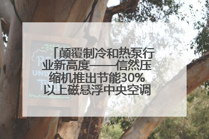 颠覆制冷和热泵行业新高度——信然压缩机推出节能30%以上磁悬浮中央空调和磁悬浮热泵