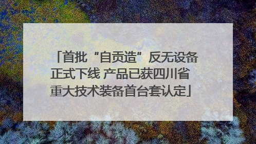 首批“自贡造”反无设备正式下线 产品已获四川省重大技术装备首台套认定