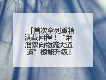 首次全列重箱满载回程！“烟淄双向物流大通道”提能升级
