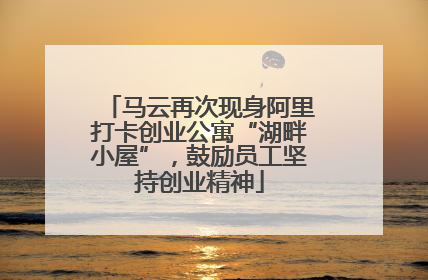 马云再次现身阿里打卡创业公寓“湖畔小屋”，鼓励员工坚持创业精神