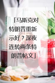 马斯克对特朗普重新示好？深夜连转两条特朗普帖文