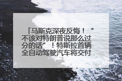 马斯克深夜反悔！“不该对特朗普说那么过分的话”！特斯拉首辆全自动驾驶汽车将交付，马斯克：将从生产线直接开向车主家中！公司股价大涨