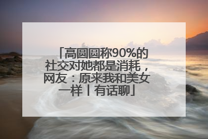 高圆圆称90%的社交对她都是消耗，网友：原来我和美女一样丨有话聊