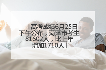 高考成绩6月25日下午公布，菏泽市考生81602人，比上年增加1710人