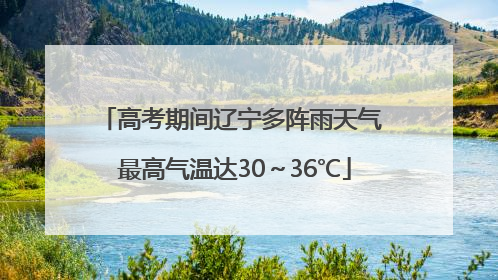 高考期间辽宁多阵雨天气 最高气温达30～36℃