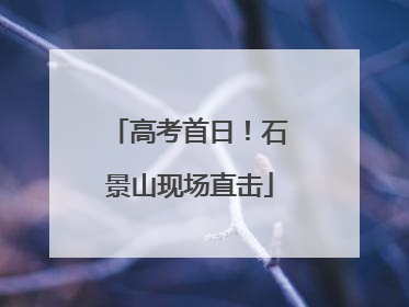 高考首日！石景山现场直击