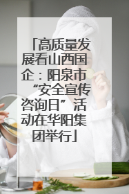高质量发展看山西国企：阳泉市“安全宣传咨询日”活动在华阳集团举行