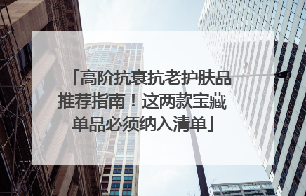 高阶抗衰抗老护肤品推荐指南！这两款宝藏单品必须纳入清单