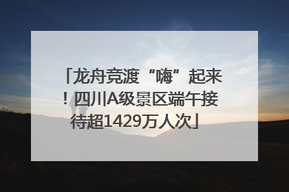 龙舟竞渡“嗨”起来！四川A级景区端午接待超1429万人次