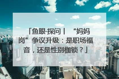 鱼眼·探问丨 “妈妈岗”争议升级：是职场福音，还是性别枷锁？