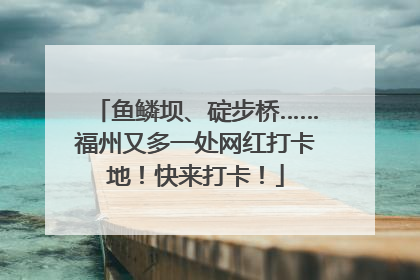 鱼鳞坝、碇步桥……福州又多一处网红打卡地！快来打卡！