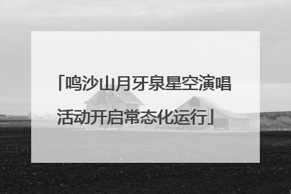 鸣沙山月牙泉星空演唱活动开启常态化运行