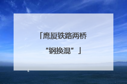鹰厦铁路两桥“钢换混”