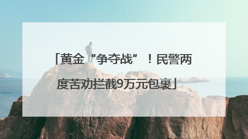 黄金“争夺战”！民警两度苦劝拦截9万元包裹