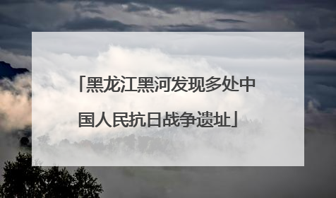 黑龙江黑河发现多处中国人民抗日战争遗址